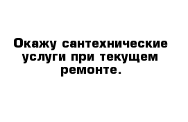 Окажу сантехнические услуги при текущем ремонте.